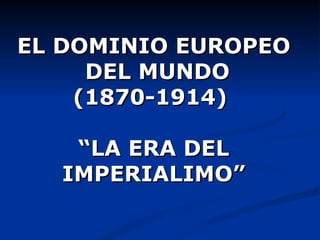 EL DOMINIO EUROPEO
     DEL MUNDO
    (1870-1914)

   “LA ERA DEL
  IMPERIALIMO”
 