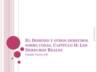 EL DOMINIO Y OTROS DERECHOS
SOBRE COSAS. CAPÍTULO II: LOS
DERECHOS REALES
Camila Carrera B.
CamilaCarreraB.
 