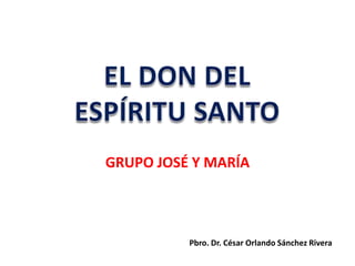 EL DON DEL ESPÍRITU SANTO GRUPO JOSÉ Y MARÍA Pbro. Dr. César Orlando Sánchez Rivera 