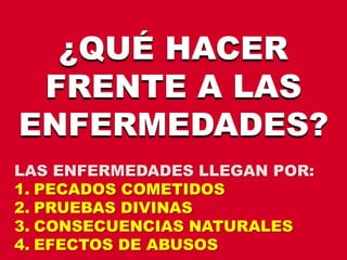 ¿QUÉ HACER
FRENTE A LAS
ENFERMEDADES?
LAS ENFERMEDADES LLEGAN POR:
1. PECADOS COMETIDOS
2. PRUEBAS DIVINAS
3. CONSECUENCIAS NATURALES
4. EFECTOS DE ABUSOS
 