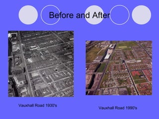 Before and After Vauxhall Road 1930's Vauxhall Road 1990's  