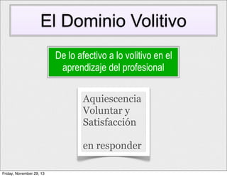 El Dominio Volitivo
De lo afectivo a lo volitivo en el
aprendizaje del profesional
Aquiescencia
Voluntar y
Satisfacción
en responder
Friday, November 29, 13

 