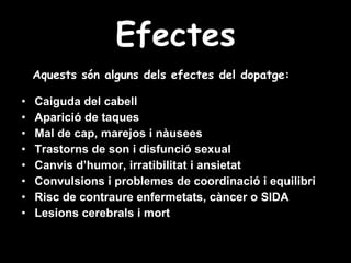 Efectes Caiguda del cabell Aparició de taques Mal de cap, marejos i nàusees Trastorns de son i disfunció sexual Canvis d’humor, irratibilitat i ansietat Convulsions i problemes de coordinació i equilibri Risc de contraure enfermetats, càncer o SIDA Lesions cerebrals i mort Aquests són alguns dels efectes del dopatge: 