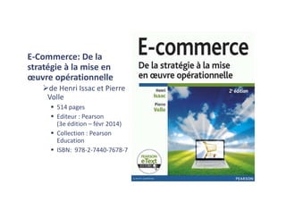 E-Commerce: De la
stratégie à la mise en
œuvre opérationnelle
de Henri Issac et Pierre
Volle
514 pages
Editeur : Pearson
(3e édition – févr 2014)
Collection : Pearson
Education
ISBN: 978-2-7440-7678-7
 