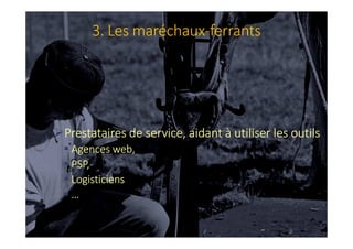 3. Les maréchaux-ferrants
Prestataires de service, aidant à utiliser les outils
Agences web,
PSP,
Logisticiens
…
 