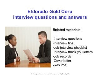 Interview questions and answers – free download/ pdf and ppt file
Eldorado Gold Corp
interview questions and answers
Related materials:
-Interview questions
-Interview tips
-Job interview checklist
-Interview thank you letters
-Job records
-Cover letter
-Resume
 