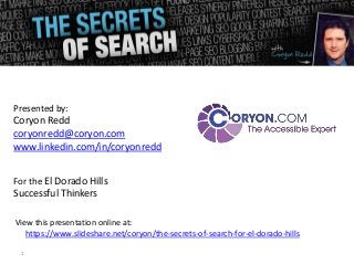 Presented by:
Coryon Redd
coryonredd@coryon.com
www.linkedin.com/in/coryonredd


For the El Dorado Hills
Successful Thinkers

View this presentation online at:
   https://www.slideshare.net/coryon/the-secrets-of-search-for-el-dorado-hills

 1
 