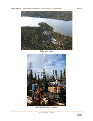 Technical Report – Mineral Resource Estimation – Eldor Property – Ashram Deposit            Page 90 




                                                                                         
                                             Eldor base camp 
                                                      




                                                                                     
                                      Drill setup at hole EC10‐046 

                                           SGS Canada Inc. - Geostat
 