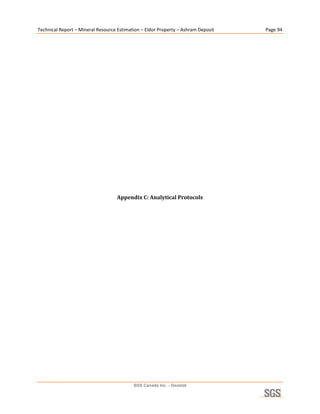 Technical Report – Mineral Resource Estimation – Eldor Property – Ashram Deposit    Page 94 

                                                        

                                                        

                                                        

                                                        

                                                        

                                                        

                                                        

                                                        

                                                        

                                                        

                                                        

                                                        

                                    Appendix C: Analytical Protocols 




                                           SGS Canada Inc. - Geostat
 