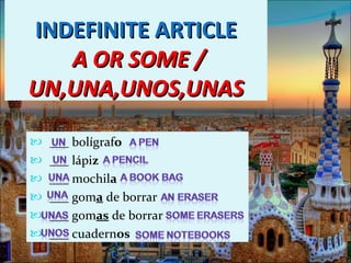 INDEFINITE ARTICLE   A OR SOME / UN,UNA,UNOS,UNAS ___ bolígraf o ___ lápi z ___ mochil a ___ gom a  de borrar ___ gom as  de borrar ___ cuadern os 
