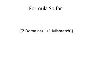 Formula So far 
((2 Domains) + (1 Mismatch)) 
 