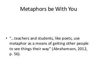 Metaphors be With You 
• “…teachers and students, like poets, use 
metaphor as a means of getting other people 
to see things their way” (Abrahamson, 2012, 
p. 56). 
