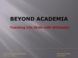 BEYOND ACADEMIA
Teaching Life Skills with Wikipedia
Emerging Learning Design
June 3, 2016
Chanitra Bishop
Iris Finkel
 