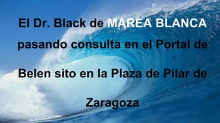 El Dr. Black de MAREA BLANCA
pasando consulta en el Portal de

Belen sito en la Plaza de Pilar de

            Zaragoza
 