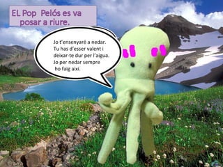 Jo t’ensenyaré aJA JA
               JA nedar.
Tu has d’esser valent i
deixar-te dur per l’aigua.
Jo per nedar sempre
 ho faig així.
 