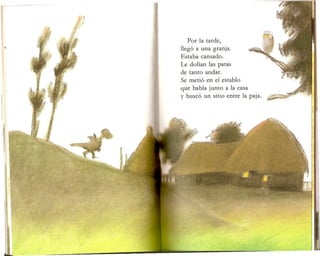 l~
l .f
I
Por la tarde,
lleg6 a una granja.
Estaba cansado.
Le dolian las patas
de tanto andar.
Se meti6 en el establo
que habia junto a la casa
y busc6 un sitio entre la paja.
 