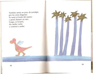Tambien sentia un poco de nostalgia
por los otros dragones.
Se sent6 al borde del camino
y pens6 durante un rato.
Luego, se levant6,
dio media vuelta
y comenz6 a andar.
 