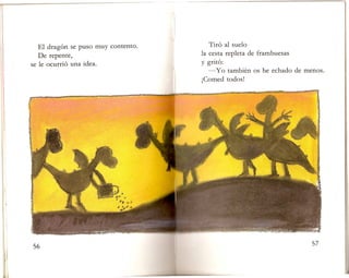 EI dragon se puso muy contento.
De repente,
se Ie ocurrio una idea.
Tiro al suelo
Ia cesta repleta de frambuesas
y grito:
-y 0 tambien os he echado de menos.
jComed todos!
 