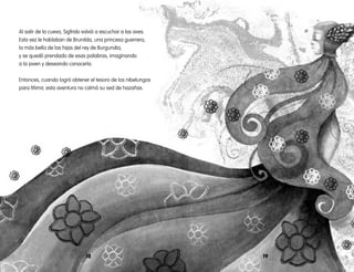 1918
Al salir de la cueva, Sigfrido volvió a escuchar a las aves.
Esta vez le hablaban de Brunilda, una princesa guerrera,
la más bella de las hijas del rey de Burgundia,
y se quedó prendado de esas palabras, imaginando
a la joven y deseando conocerla.
Entonces, cuando logró obtener el tesoro de los nibelungos
para Mimir, esta aventura no calmó su sed de hazañas.
 