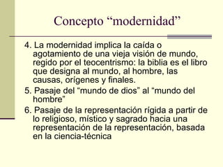 Concepto “modernidad” <ul><li>4. La modernidad implica la caída o agotamiento de una vieja visión de mundo, regido por el ...