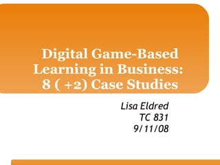 Digital Game-Based Learning in Business:  8 ( +2) Case Studies Lisa Eldred TC 831 9/11/08 