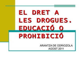 EL DRET A LES DROGUES. EDUCACIÓ O PROHIBICIÓ ARANTZA DE ODRIOZOLA AGOST 2011 