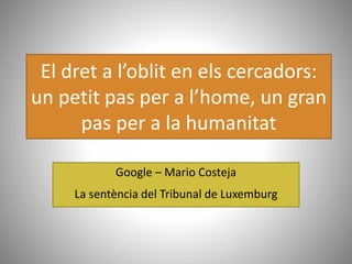 El dret a l’oblit en els cercadors:
un petit pas per a l’home, un gran
pas per a la humanitat
Google – Mario Costeja
La sentència del Tribunal de Luxemburg
 
