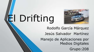 El Drifting
Rodolfo García Márquez
Jesús Salvador Martínez
Manejo de Aplicaciones por
Medios Digitales
Grupo:208
 