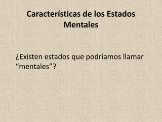 ¿Existen estados que podríamos llamar
“mentales”?
Características de los Estados
Mentales
 