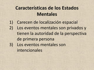 1) Carecen de localización espacial
2) Los eventos mentales son privados y
tienen la autoridad de la perspectiva
de primera persona
3) Los eventos mentales son
intencionales
Características de los Estados
Mentales
 