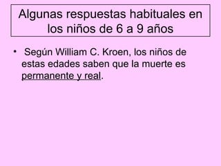 Algunas respuestas habituales en
      los niños de 6 a 9 años
• Según William C. Kroen, los niños de
  estas edades saben que la muerte es
  permanente y real.
 