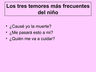 Los tres temores más frecuentes
            del niño

• ¿Causé yo la muerte?
• ¿Me pasará esto a mi?
• ¿Quién me va a cuidar?
 