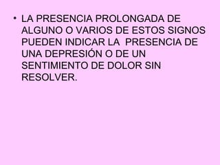 • LA PRESENCIA PROLONGADA DE
  ALGUNO O VARIOS DE ESTOS SIGNOS
  PUEDEN INDICAR LA PRESENCIA DE
  UNA DEPRESIÓN O DE UN
  SENTIMIENTO DE DOLOR SIN
  RESOLVER.
 