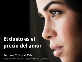 El duelo es el
precio del amor
Semana Cultural 2014
Asociación de Mujeres Virgen de Belén- Carrión
 