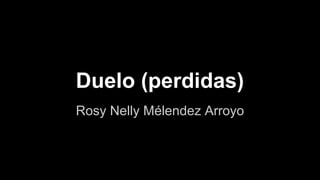 Duelo (perdidas) 
Rosy Nelly Mélendez Arroyo 
 