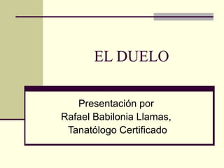 EL DUELO 
Presentación por 
Rafael Babilonia Llamas, 
Tanatólogo Certificado 
 