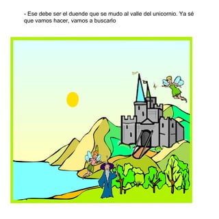 - Ese debe ser el duende que se mudo al valle del unicornio. Ya sé que vamos hacer, vamos a buscarlo 