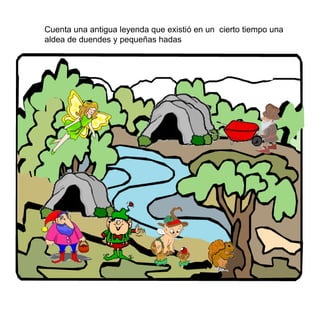 Cuenta una antigua leyenda que existi ó en un  cierto tiempo una aldea de duendes y pequeñas hadas 