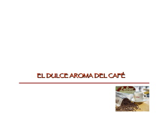EL DULCE AROMA DEL CAFÉ 