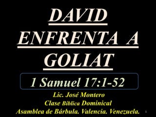 DAVID ENFRENTA  A GOLIAT  Lic. José Montero Clase Bíblica Dominical Asamblea de Bárbula. Valencia. Venezuela. 1 1 Samuel 17:1-52 