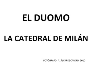 EL DUOMO LA CATEDRAL DE MILÁN FOTÓGRAFO: A. ÁLVAREZ CALERO, 2010 