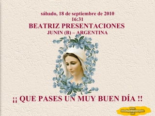 sábado, 18 de septiembre de 2010 16:30 BEATRIZ PRESENTACIONES  JUNIN (B) – ARGENTINA ¡¡ QUE PASES UN MUY BUEN DÍA !! 