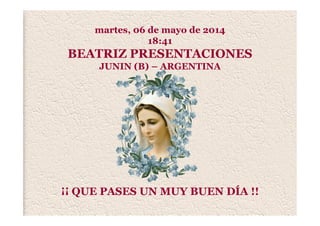 martes, 06 de mayo de 2014
18:41
BEATRIZ PRESENTACIONES
JUNIN (B) – ARGENTINA
¡¡ QUE PASES UN MUY BUEN DÍA !!
 