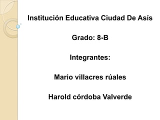 Institución Educativa Ciudad De Asís Grado: 8-B Integrantes: Mario villacres rúales Harold córdoba Valverde 