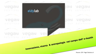 eldylab




                                                                    e-he alth
                                                     po dell’
                                            el ca   m
                                 polo gia n
                         &a ntro
              , ric erca
    ovaz ione
Inn
                                                      Autunno 2011 Vegan Solutions srl
 