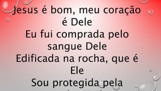 Jesus é bom, meu coração 
é Dele 
Eu fui comprada pelo 
sangue Dele 
Edificada na rocha, que é 
Ele 
Sou protegida pela 
sombra Dele 
 