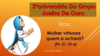 Tema : 
Mulher virtuosa , 
quem a achará? 
(Pv 31.10 a) 
SEJAM BEM VINDOS 
