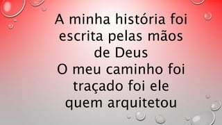 A minha história foi 
escrita pelas mãos 
de Deus 
O meu caminho foi 
traçado foi ele 
quem arquitetou 
 