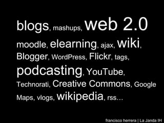 blogs , mashups,  web 2.0   moodle ,  elearning , ajax,  wiki ,  Blogger , WordPress,  Flickr , tags,  podcasting ,  YouTube , Technorati,  Creative Commons , Google Maps, vlogs,  wikipedia , rss… francisco herrera | La Janda IH Vejer 