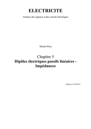 ELECTRICITE
Analyse des signaux et des circuits électriques
Michel Piou
Chapitre 5
Dipôles électriques passifs linéaires -
Impédances
Edition 11/03/2014
 